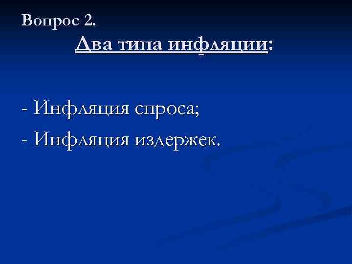 Вопрос 2. Два типа инфляции: - Инфляция спроса; - Инфляция издержек. 