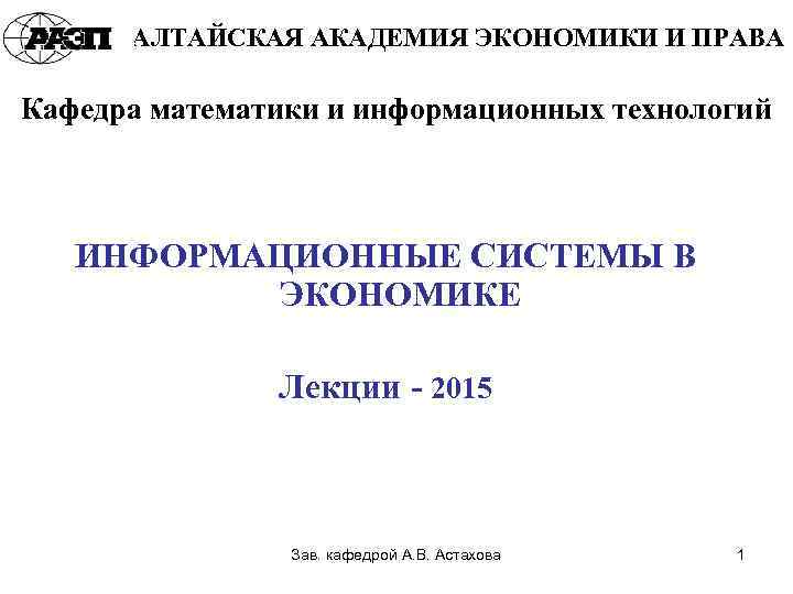 АЛТАЙСКАЯ АКАДЕМИЯ ЭКОНОМИКИ И ПРАВА Кафедра математики и информационных технологий ИНФОРМАЦИОННЫЕ СИСТЕМЫ В ЭКОНОМИКЕ