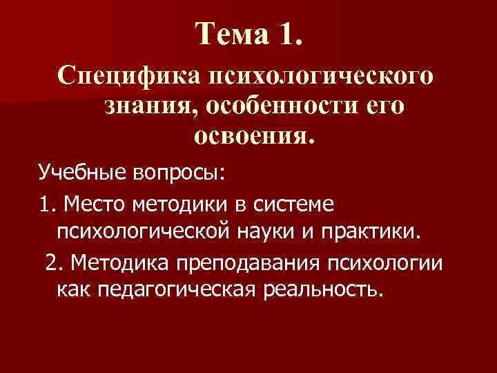 Тема 1. Специфика психологического знания, особенности его освоения. Учебные вопросы: 1. Место методики в