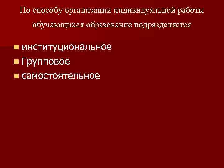 По способу организации индивидуальной работы обучающихся образование подразделяется n институциональное n Групповое n самостоятельное