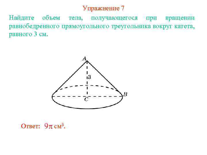 Упражнение 7 Найдите объем тела, получающегося при вращении равнобедренного прямоугольного треугольника вокруг катета, равного