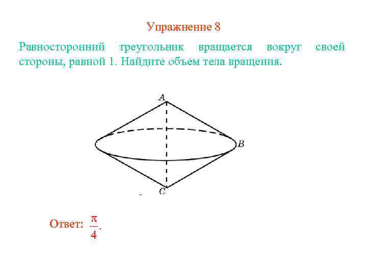 Упражнение 8 Равносторонний треугольник вращается вокруг стороны, равной 1. Найдите объем тела вращения. Ответ: