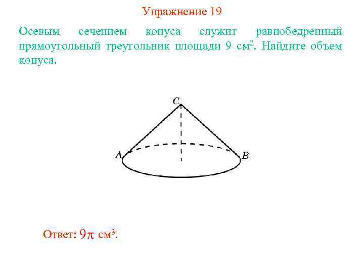 Упражнение 19 Осевым сечением конуса служит равнобедренный прямоугольный треугольник площади 9 см 2. Найдите