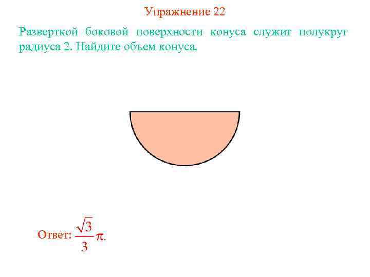Упражнение 22 Разверткой боковой поверхности конуса служит полукруг радиуса 2. Найдите объем конуса. Ответ: