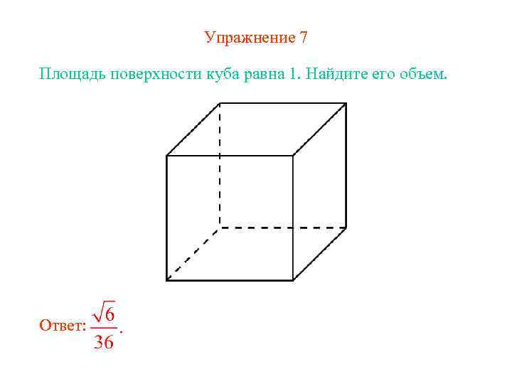 Упражнение 7 Площадь поверхности куба равна 1. Найдите его объем. Ответ: 