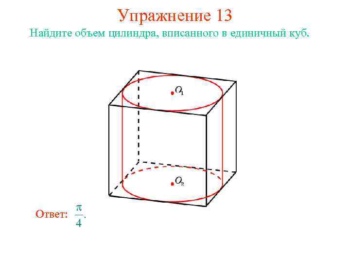 Упражнение 13 Найдите объем цилиндра, вписанного в единичный куб. Ответ: 