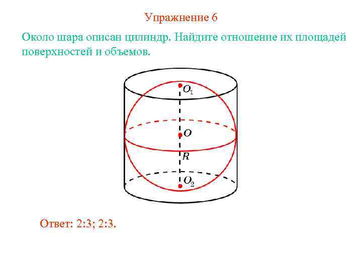 Упражнение 6 Около шара описан цилиндр. Найдите отношение их площадей поверхностей и объемов. Ответ:
