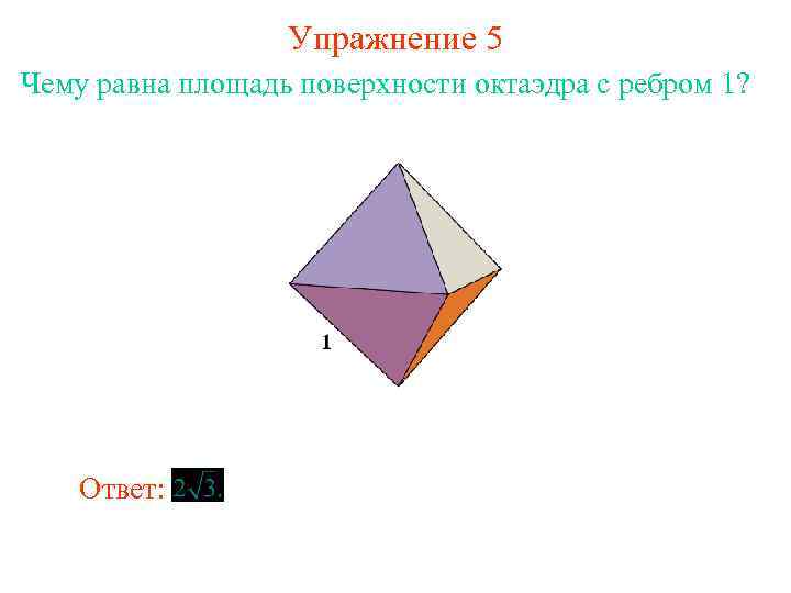 Упражнение 5 Чему равна площадь поверхности октаэдра с ребром 1? Ответ: 