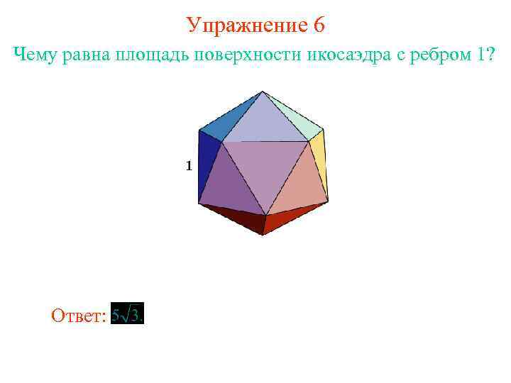 Упражнение 6 Чему равна площадь поверхности икосаэдра с ребром 1? Ответ: 