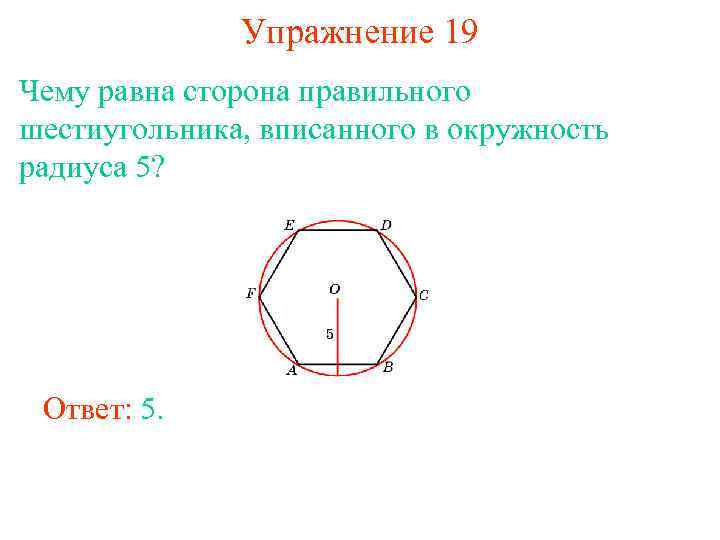 Упражнение 19 Чему равна сторона правильного шестиугольника, вписанного в окружность радиуса 5? Ответ: 5.