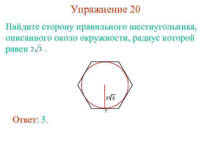 Упражнение 20 Найдите сторону правильного шестиугольника, описанного около окружности, радиус которой равен . Ответ: