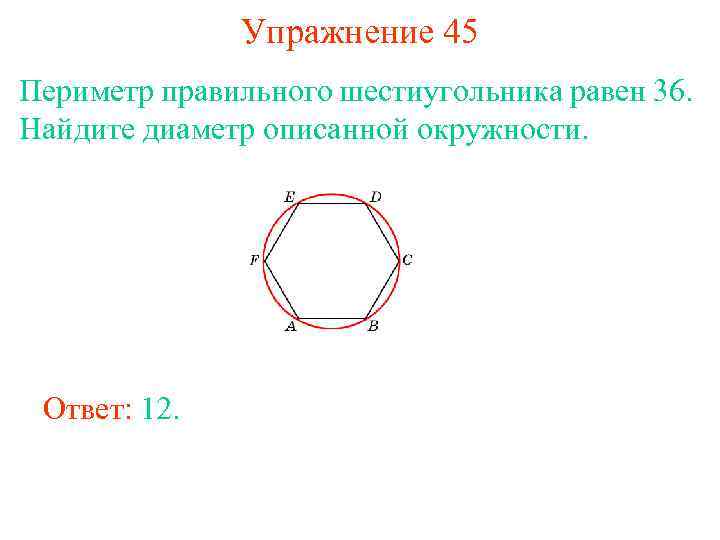 Упражнение 45 Периметр правильного шестиугольника равен 36. Найдите диаметр описанной окружности. Ответ: 12. 