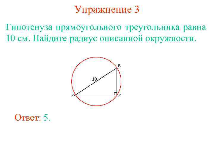 Упражнение 3 Гипотенуза прямоугольного треугольника равна 10 см. Найдите радиус описанной окружности. Ответ: 5.