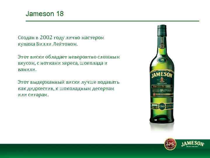 Jameson 18 Создан в 2002 году лично мастером купажа Билли Лейтоном. Этот виски обладает