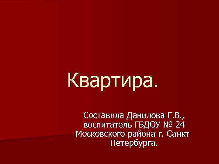 Квартира. Составила Данилова Г. В. , воспитатель ГБДОУ № 24 Московского района г. Санкт.