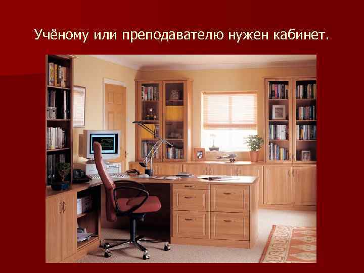 Учёному или преподавателю нужен кабинет. 