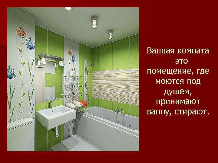 Ванная комната – это помещение, где моются под душем, принимают ванну, стирают. 