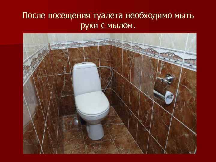 После посещения туалета необходимо мыть руки с мылом. 