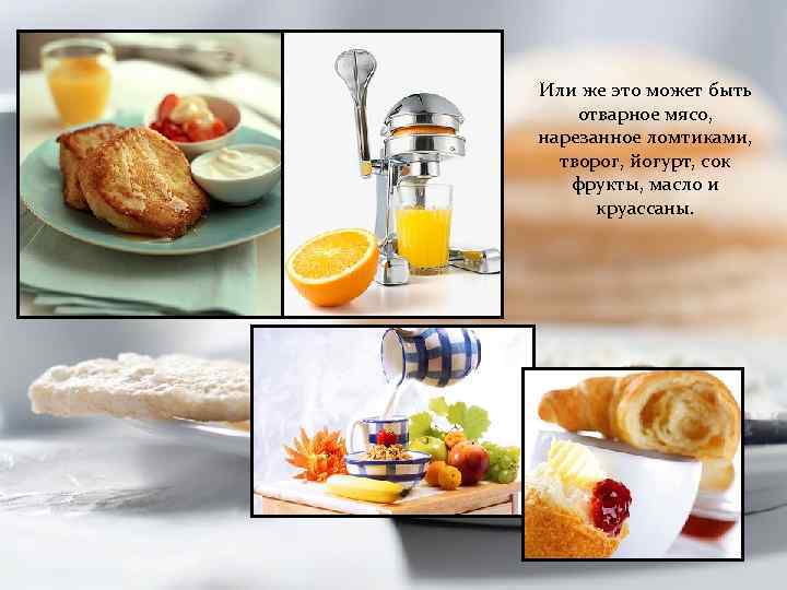 Или же это может быть отварное мясо, нарезанное ломтиками, творог, йогурт, сок фрукты, масло
