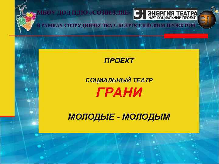 МБОУ ДОД ЦДЮ «СОЗВЕЗДИЕ» В РАМКАХ СОТРУДНИЧЕСТВА С ВСЕРОССИЙСКИМ ПРОЕКТОМ ПРОЕКТ СОЦИАЛЬНЫЙ ТЕАТР ГРАНИ