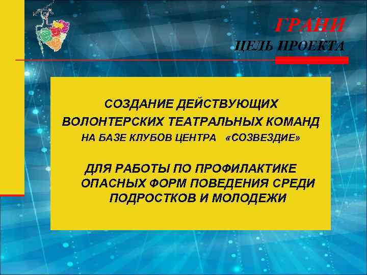 ГРАНИ ЦЕЛЬ ПРОЕКТА СОЗДАНИЕ ДЕЙСТВУЮЩИХ ВОЛОНТЕРСКИХ ТЕАТРАЛЬНЫХ КОМАНД НА БАЗЕ КЛУБОВ ЦЕНТРА «СОЗВЕЗДИЕ» ДЛЯ