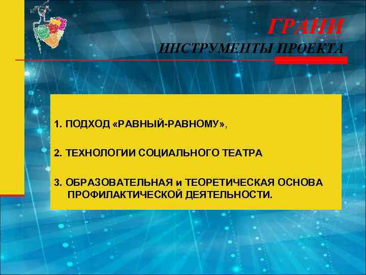 ГРАНИ ИНСТРУМЕНТЫ ПРОЕКТА 1. ПОДХОД «РАВНЫЙ-РАВНОМУ» , 2. ТЕХНОЛОГИИ СОЦИАЛЬНОГО ТЕАТРА 3. ОБРАЗОВАТЕЛЬНАЯ и