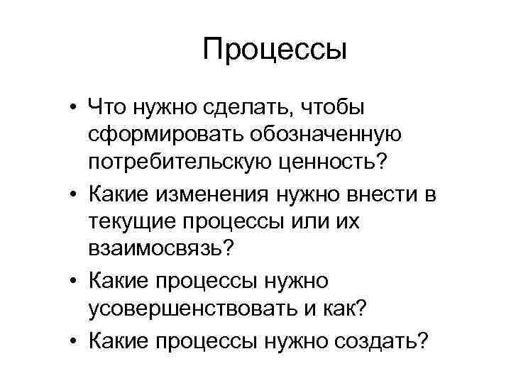 Процессы • Что нужно сделать, чтобы сформировать обозначенную потребительскую ценность? • Какие изменения нужно