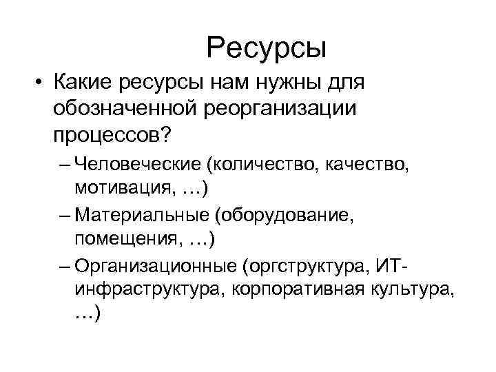 Ресурсы • Какие ресурсы нам нужны для обозначенной реорганизации процессов? – Человеческие (количество, качество,