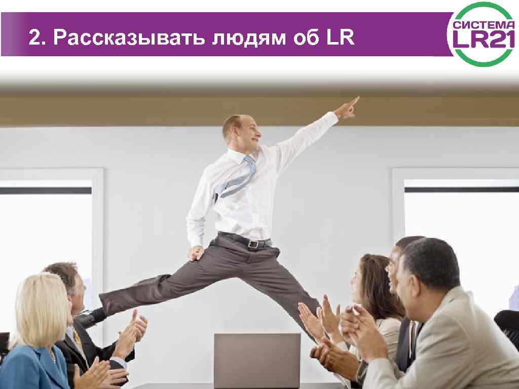 2. Рассказывать людям об LR 
