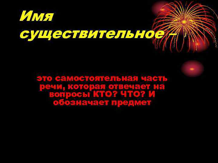 Имя существительное – это самостоятельная часть речи, которая отвечает на вопросы КТО? ЧТО? И