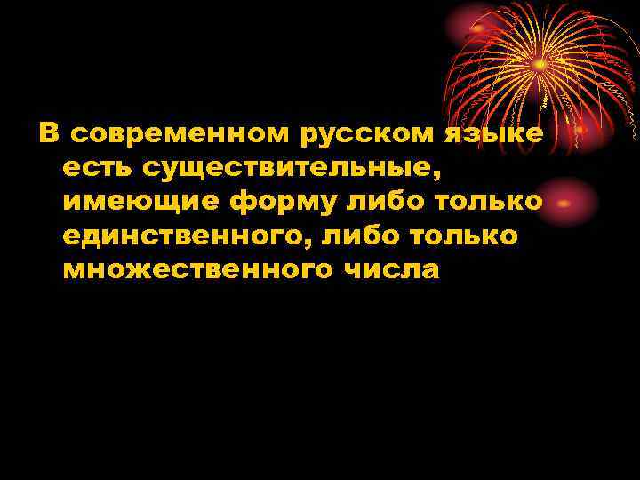 В современном русском языке есть существительные, имеющие форму либо только единственного, либо только множественного