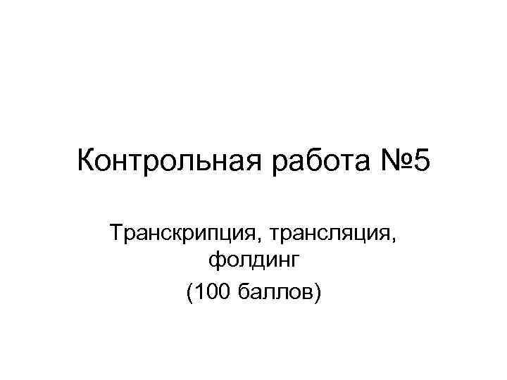 Контрольная работа № 5 Транскрипция, трансляция, фолдинг (100 баллов) 