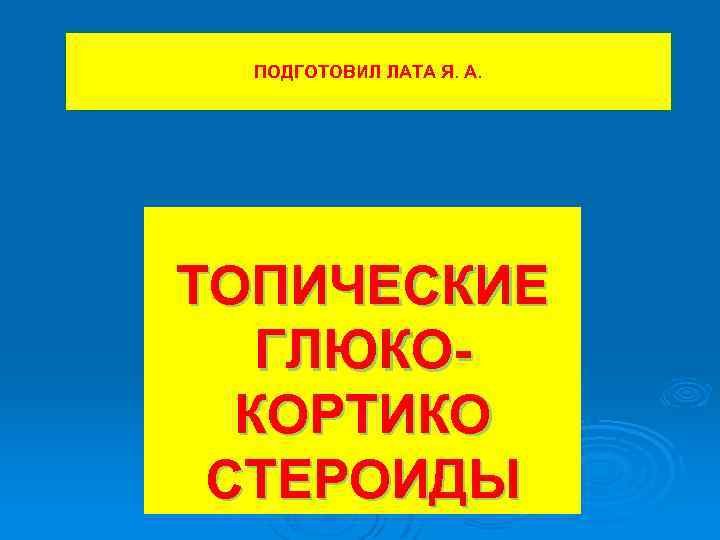 ПОДГОТОВИЛ ЛАТА Я. А. ТОПИЧЕСКИЕ ГЛЮКОКОРТИКО СТЕРОИДЫ 