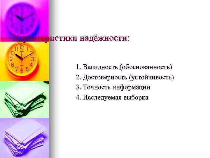 Характеристики надёжности: 1. Валидность (обоснованность) 2. Достоверность (устойчивость) 3. Точность информации 4. Исследуемая выборка