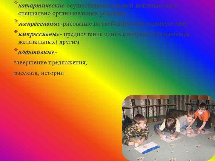 *катартические-осуществление игровой деятельности в специально организованных условиях *экспрессивные-рисование на свободную или заданную тему *импрессивные-