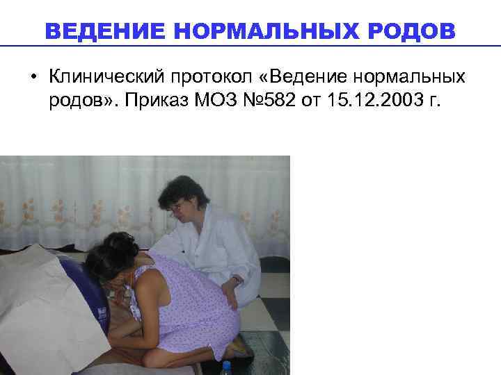 ВЕДЕНИЕ НОРМАЛЬНЫХ РОДОВ • Клинический протокол «Ведение нормальных родов» . Приказ МОЗ № 582