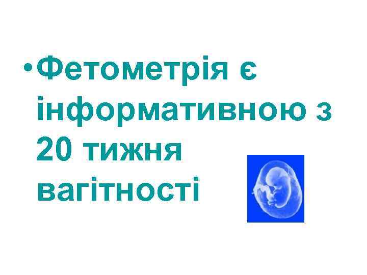  • Фетометрія є інформативною з 20 тижня вагітності 