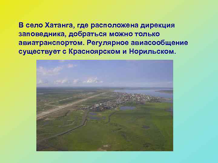 В село Хатанга, где расположена дирекция заповедника, добраться можно только авиатранспортом. Регулярное авиасообщение существует