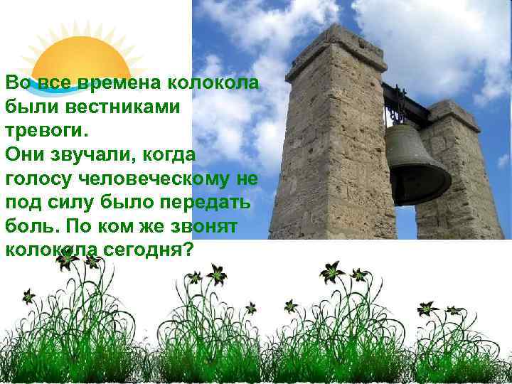 Во все времена колокола были вестниками тревоги. Они звучали, когда голосу человеческому не под