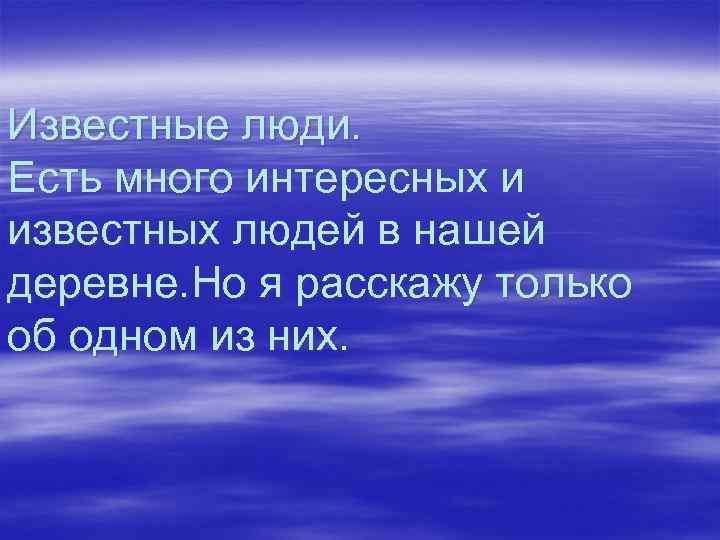 Известные люди. Есть много интересных и известных людей в нашей деревне. Но я расскажу