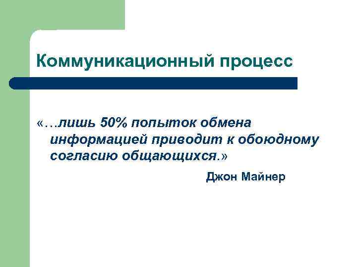 Коммуникационный процесс «…лишь 50% попыток обмена информацией приводит к обоюдному согласию общающихся. » Джон