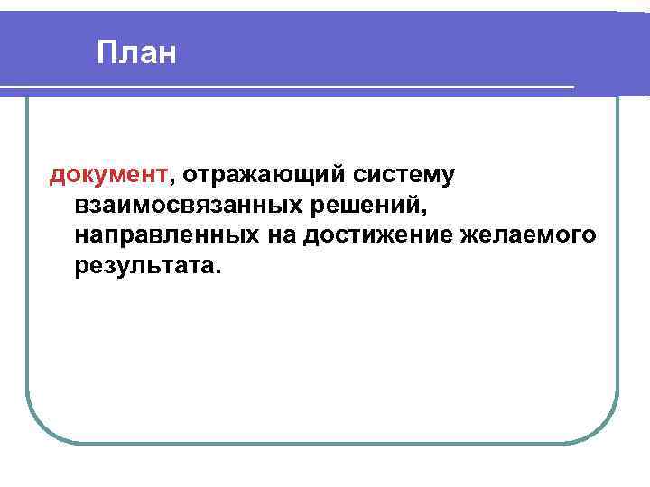 План документ, отражающий систему взаимосвязанных решений, направленных на достижение желаемого результата. 