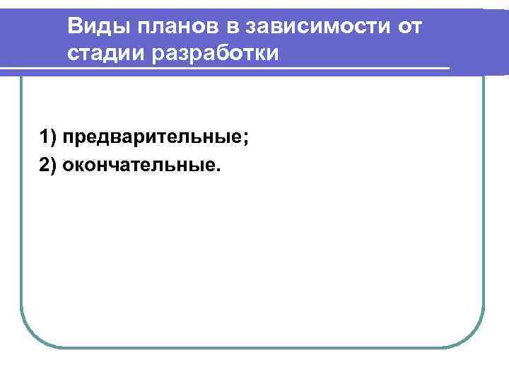 Виды планов в зависимости от стадии разработки 1) предварительные; 2) окончательные. 