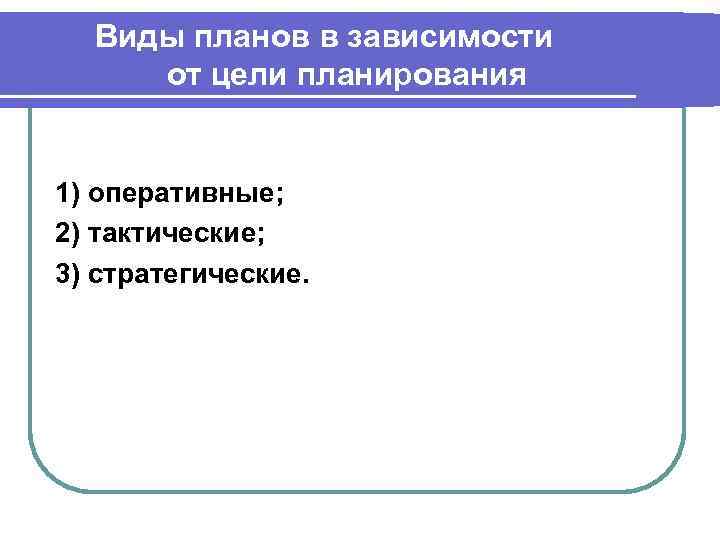 Виды планов в зависимости от цели планирования 1) оперативные; 2) тактические; 3) стратегические. 