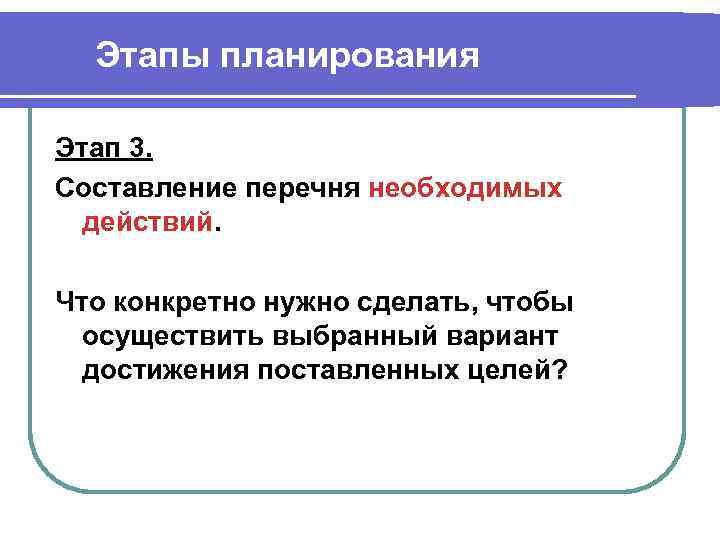 Этапы планирования Этап 3. Составление перечня необходимых действий. Что конкретно нужно сделать, чтобы осуществить