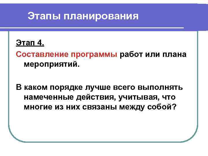Этапы планирования Этап 4. Составление программы работ или плана мероприятий. В каком порядке лучше