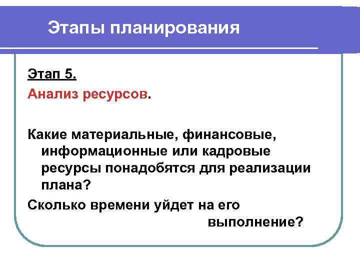 Этапы планирования Этап 5. Анализ ресурсов. Какие материальные, финансовые, информационные или кадровые ресурсы понадобятся