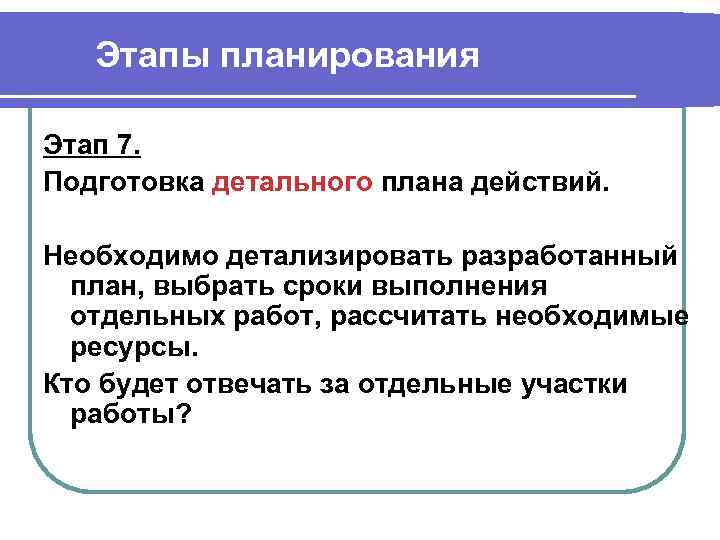 Этапы планирования Этап 7. Подготовка детального плана действий. Необходимо детализировать разработанный план, выбрать сроки