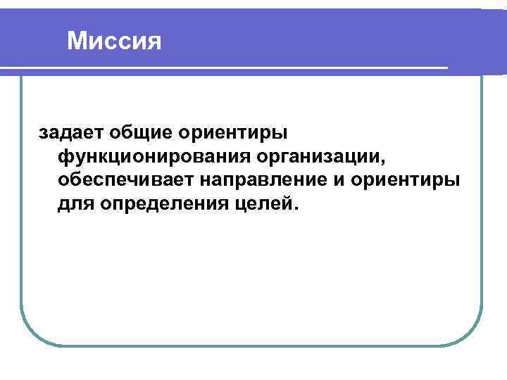 Миссия задает общие ориентиры функционирования организации, обеспечивает направление и ориентиры для определения целей. 