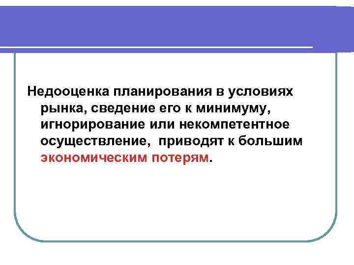 Недооценка планирования в условиях рынка, сведение его к минимуму, игнорирование или некомпетентное осуществление, приводят